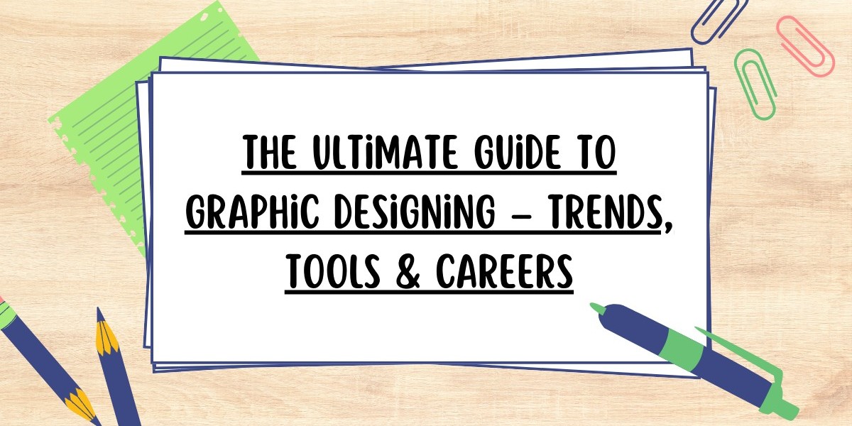 The Ultimate Guide to Graphic Designing – Trends, Tools & Careers